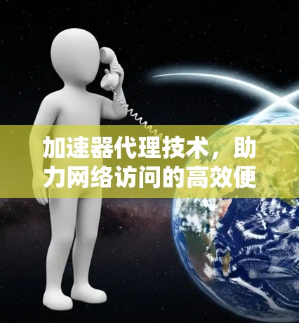 加速器代理技术，助力网络访问的高效便捷