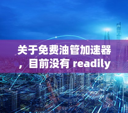 关于免费油管加速器，目前没有 readily available 的解决方案。油管加速器通常需要电力驱动，如电机或发电机，而免费的产品可能难以实现，尤其是对农村地区来说。以下是对该问题的总结