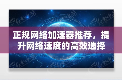 正规网络加速器推荐,提升网络速度的高效选择 正规网络加速器推荐,提升网络速度的高效选择
