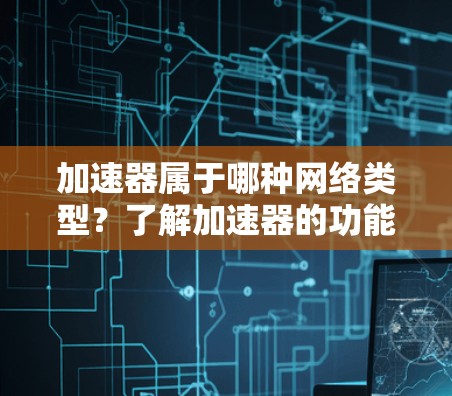 加速器属于哪种网络类型？了解加速器的功能与特点