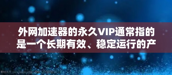 外网加速器的永久VIP通常指的是一个长期有效、稳定运行的产品,能够持续提供高质量的网络加速服务。以下是一些推荐的外网加速器和工具,适合长期使用 外网加速器的永久VIP通常指的是一个长期有效、稳定运行的产品,能够持续提供高质量的网络加速服务。以下是一些推荐的外网加速器和工具,适合长期使用