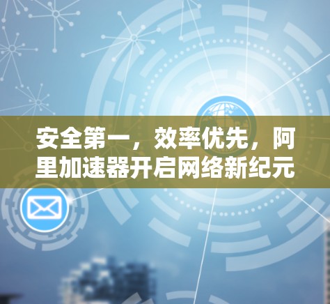 安全第一，效率优先，阿里加速器开启网络新纪元的效率新时代