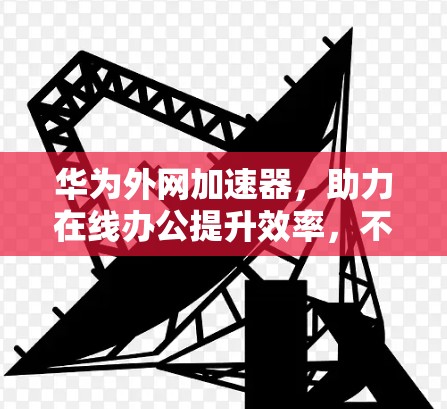 华为外网加速器，助力在线办公提升效率，不容错过！