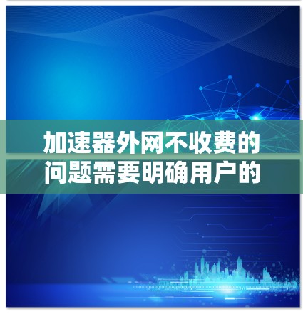 加速器外网不收费的问题需要明确用户的需求。以下是一些建议和解决方案 加速器外网不收费的问题需要明确用户的需求。以下是一些建议和解决方案