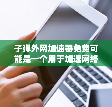 子弹外网加速器免费可能是一个用于加速网络连接的工具，设计以提升网络体验。以下是对该工具的详细介绍，包括功能、使用建议、注意事项以及潜在风险提示