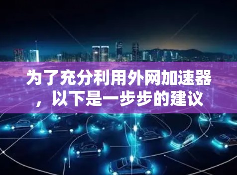 为了充分利用外网加速器，以下是一步步的建议