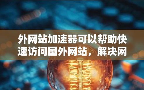 外网站加速器可以帮助快速访问国外网站，解决网站加载慢、加载失败等问题。以下是一些推荐的外网站加速器工具，根据你的需求和网站类型选择合适的一个