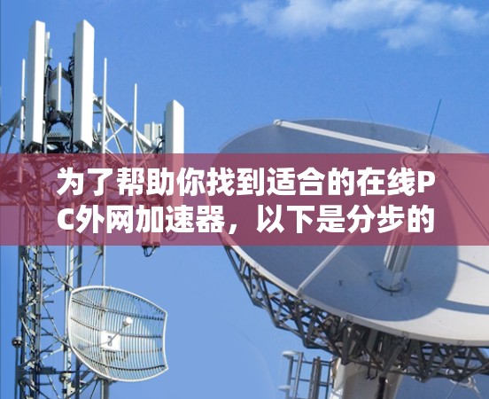为了帮助你找到适合的在线PC外网加速器,以下是分步的建议 为了帮助你找到适合的在线PC外网加速器,以下是分步的建议