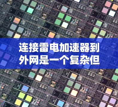 连接雷电加速器到外网是一个复杂但可行的过程，涉及硬件和软件的结合，以及网络的稳定性和安全性。以下是对这一过程的详细说明