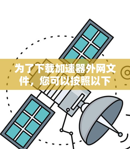 为了下载加速器外网文件，您可以按照以下步骤进行操作