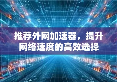 推荐外网加速器，提升网络速度的高效选择