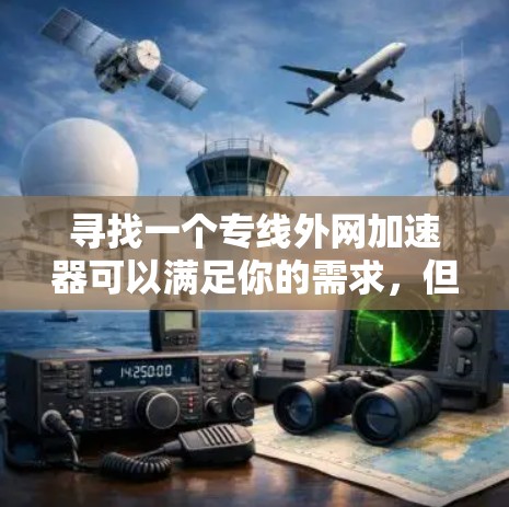 寻找一个专线外网加速器可以满足你的需求，但首先需要明确你的目标和需求。以下是一些步骤和建议，帮助你找到合适的加速器
