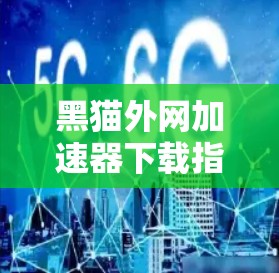 黑猫外网<strong>加速器下载</strong>指南及技术解析