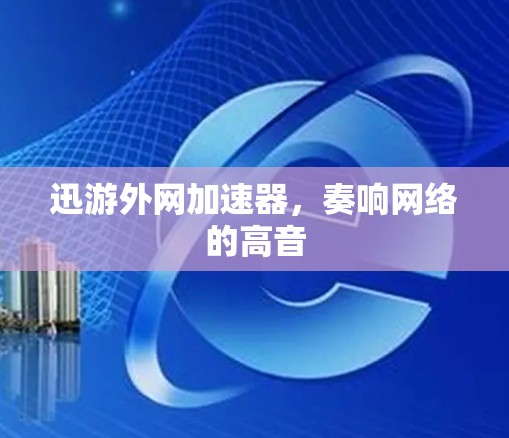 迅游外网加速器,奏响网络的高音 迅游外网加速器,奏响网络的高音
