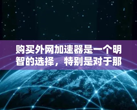 购买外网加速器是一个明智的选择，特别是对于那些需要快速访问多个网站和频繁访问的用户。以下是一个分步骤的指南，帮助你有效地选择和使用外网加速器