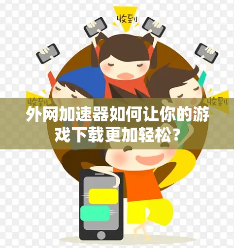 外网加速器如何让你的游戏下载更加轻松? 外网加速器如何让你的游戏下载更加轻松?