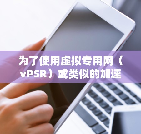 为了使用虚拟专用网（vPSR）或类似的加速服务，您可以按照以下步骤进行