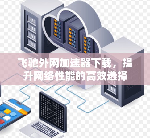飞驰外网<strong>加速器下载</strong>，提升网络性能的高效选择