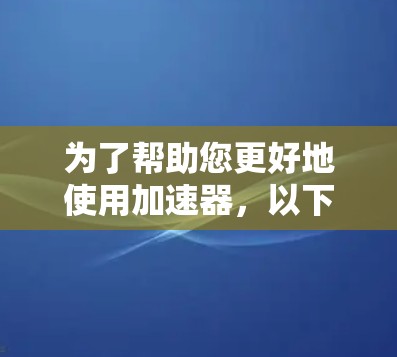为了帮助您更好地使用加速器,以下是一些关键步骤和建议 为了帮助您更好地使用加速器,以下是一些关键步骤和建议