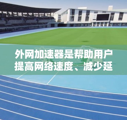 外网加速器是帮助用户提高网络速度、减少延迟的工具，尤其是在访问敏感资源或长时间在线时。以下是一些外网加速器的推荐，根据其功能、性能和安全性来评估它们的好用程度