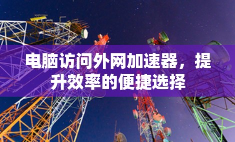 电脑访问外网加速器，提升效率的便捷选择