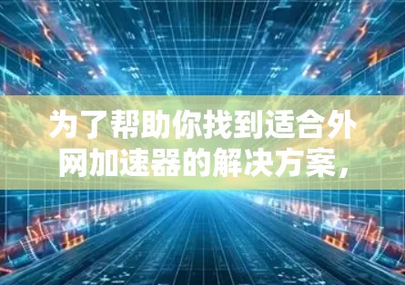 为了帮助你找到适合外网加速器的解决方案，以下是一步步的建议