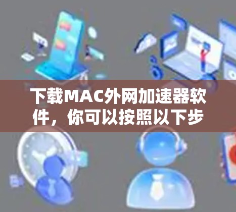 下载MAC外网加速器软件，你可以按照以下步骤进行