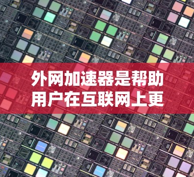 外网加速器是帮助用户在互联网上更快访问网站的工具，通常包括专门针对网站加速、视频加速和其他功能的加速器。选择合适的外网加速器需要综合考虑需求、网络情况、安全性和资源使用。以下是详细的步骤指南