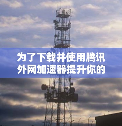 为了下载并使用腾讯外网加速器提升你的网速，可以按照以下步骤进行