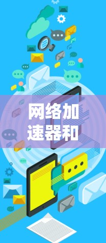 网络加速器和外网软件都是现代网络管理中的重要工具，但它们的用途和功能有所不同。以下是对它们的详细介绍