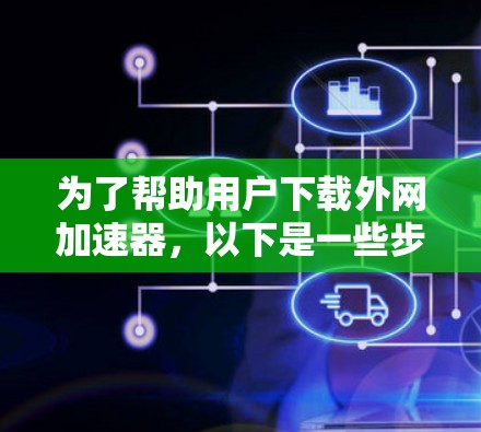 为了帮助用户下载外网加速器，以下是一些步骤指南