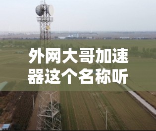外网大哥加速器这个名称听起来像是一个加速工具或服务，但没有提供具体的详细信息。以下是一些可能的解释和建议