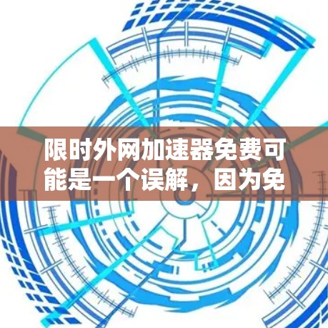 限时外网加速器免费可能是一个误解，因为免费通常意味着没有限制。如果您的外网是免费的，那么您可能不需要加速器了，因为它已经足够了。如果您对外网速度不满意，可能需要付费来提升速度