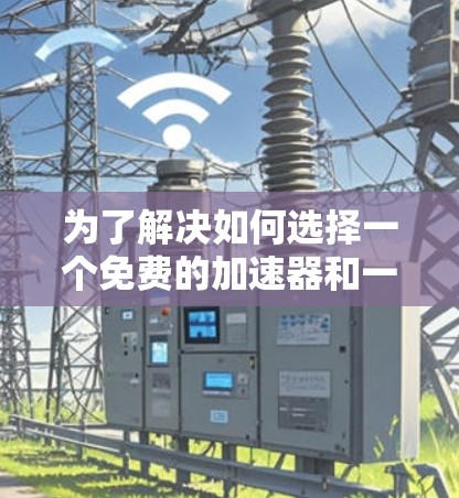 为了解决如何选择一个免费的加速器和一个免费的外网服务的问题，以下是一个有条理的推荐步骤