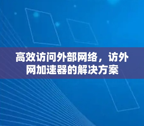 高效访问外部网络,访外网加速器的解决方案 高效访问外部网络,访外网加速器的解决方案