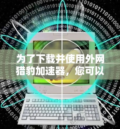 为了下载并使用外网猎豹加速器，您可以按照以下步骤操作
