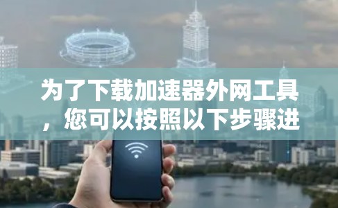 为了下载加速器外网工具,您可以按照以下步骤进行 为了下载加速器外网工具,您可以按照以下步骤进行
