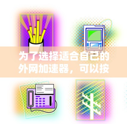 为了选择适合自己的外网加速器，可以按照以下步骤进行评估和决策