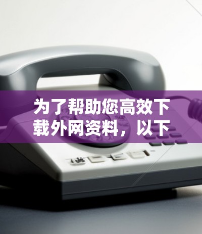 为了帮助您高效下载外网资料，以下是使用推荐的外网加速器的详细步骤说明