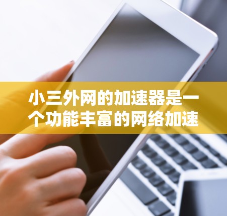 小三外网的加速器是一个功能丰富的网络加速平台,旨在提升用户访问速度。以下是对小三外网加速器的详细总结 小三外网的加速器是一个功能丰富的网络加速平台,旨在提升用户访问速度。以下是对小三外网加速器的详细总结