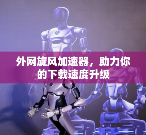 外网旋风加速器,助力你的下载速度升级 外网旋风加速器,助力你的下载速度升级