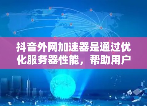 抖音外网加速器是通过优化服务器性能，帮助用户在观看抖音内容时减少延迟和节省网络资源。然而，如果你发现使用它时遇到了问题，可以参考以下步骤来改进或解决