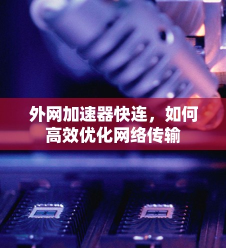 外网加速器快连，如何高效优化网络传输