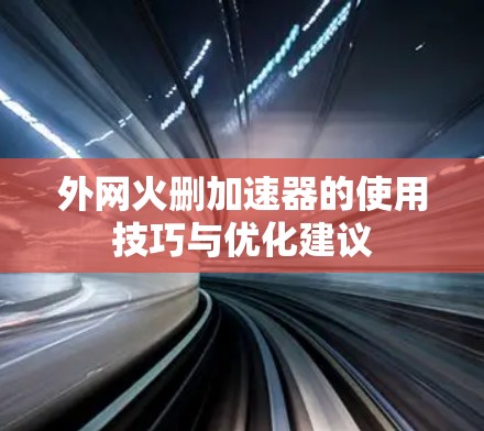 外网火删加速器的使用技巧与优化建议 外网火删加速器的使用技巧与优化建议