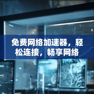 免费网络加速器，轻松连接，畅享网络世界