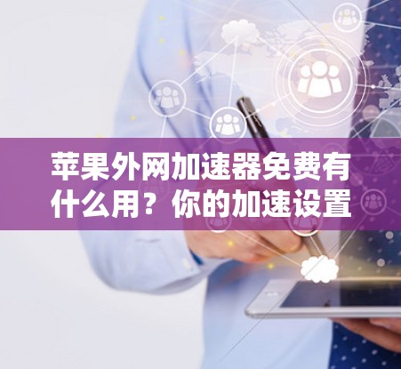 苹果外网加速器免费有什么用?你的加速设置可能有问题! 苹果外网加速器免费有什么用?你的加速设置可能有问题!