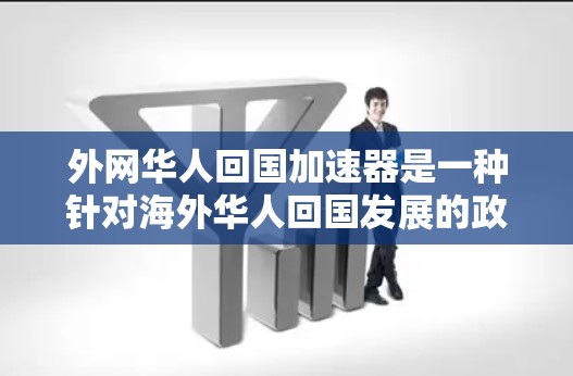 外网华人回国加速器是一种针对海外华人回国发展的政策或机构，旨在帮助他们更快地回国发展。以下是对这一概念的详细分析