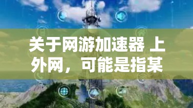 关于网游加速器 上外网，可能是指某校或网站提供的一种专门用于优化网络加载速度的工具，尤其适用于学习或娱乐过程中涉及网络游戏的网页。以下是一些可能的解释和建议