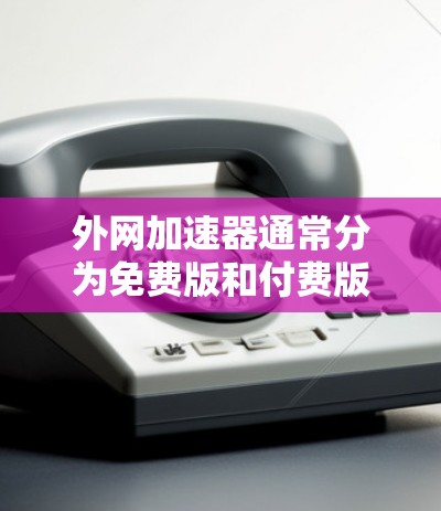 外网加速器通常分为免费版和付费版，它们的功能和使用成本有所不同