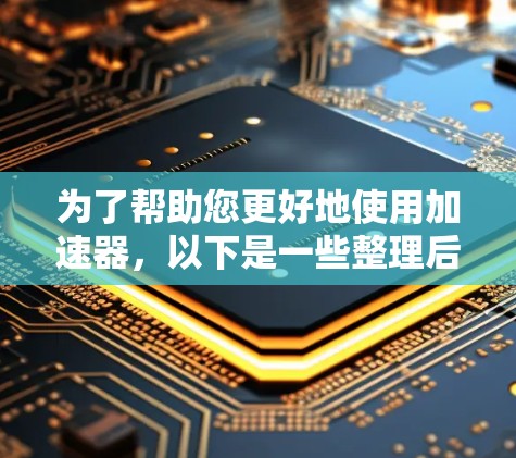 为了帮助您更好地使用加速器，以下是一些整理后的信息，供您参考
